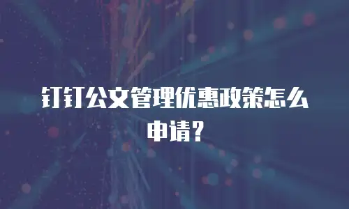 钉钉公文管理优惠政策怎么申请？