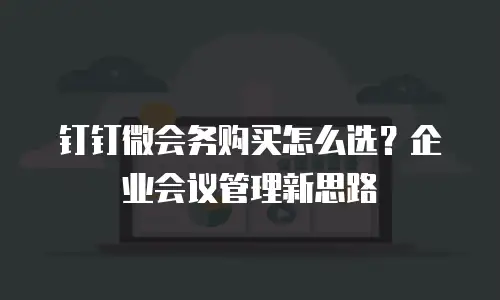 钉钉微会务购买怎么选？企业会议管理新思路