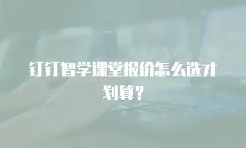 钉钉智学课堂报价怎么选才划算？