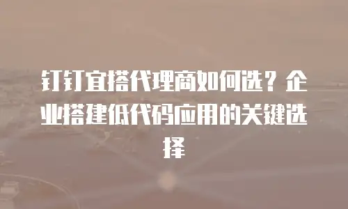钉钉宜搭代理商如何选？企业搭建低代码应用的关键选择