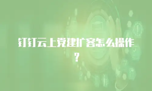 钉钉云上党建扩容怎么操作？