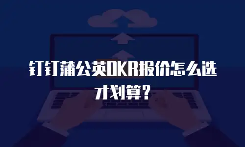 钉钉蒲公英OKR报价怎么选才划算？