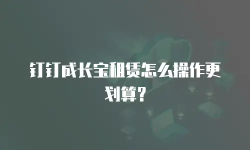 钉钉成长宝租赁怎么操作更划算？