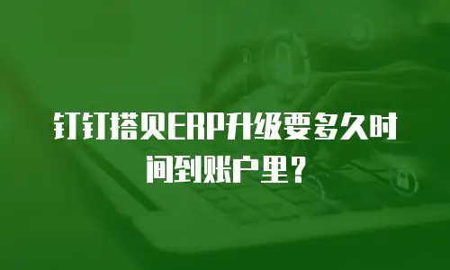 钉钉搭贝ERP升级要多久时间到账户里？