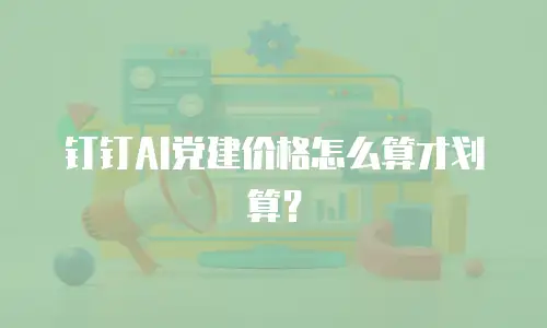 钉钉AI党建价格怎么算才划算？