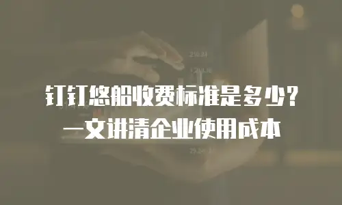 钉钉悠船收费标准是多少？一文讲清企业使用成本