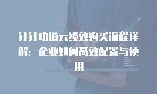 钉钉功道云绩效购买流程详解：企业如何高效配置与使用