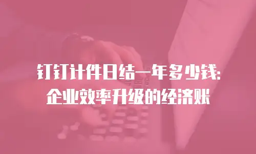 钉钉计件日结一年多少钱：企业效率升级的经济账