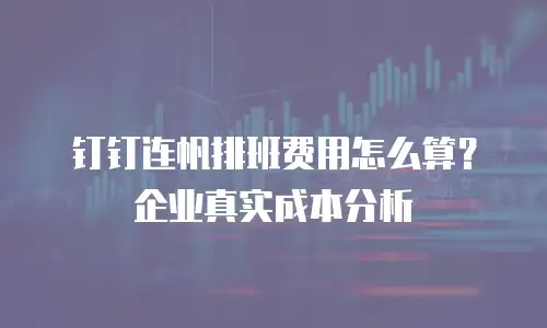 钉钉连帆排班费用怎么算？企业真实成本分析