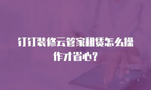钉钉装修云管家租赁怎么操作才省心？