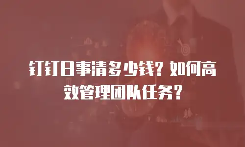 钉钉日事清多少钱？如何高效管理团队任务？