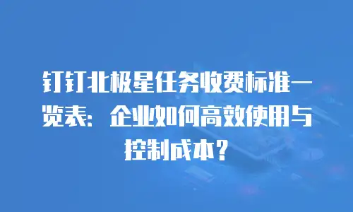 钉钉北极星任务收费标准一览表：企业如何高效使用与控制成本？