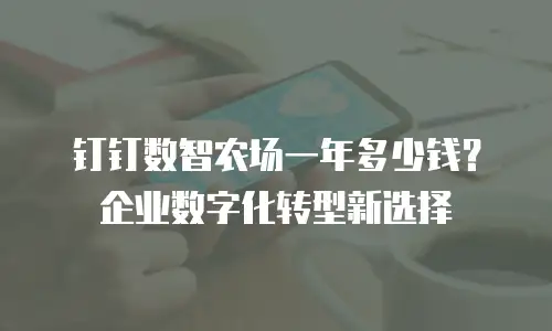 钉钉数智农场一年多少钱？企业数字化转型新选择