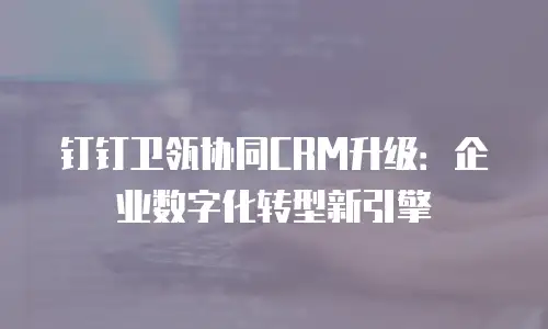 钉钉卫瓴协同CRM升级：企业数字化转型新引擎