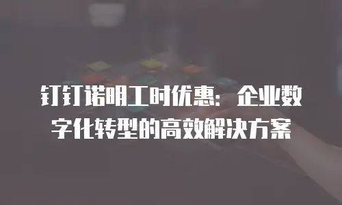 钉钉诺明工时优惠：企业数字化转型的高效解决方案