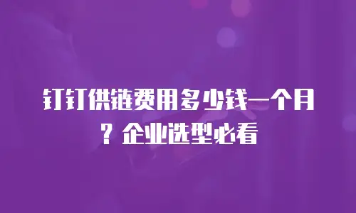 钉钉供链费用多少钱一个月？企业选型必看