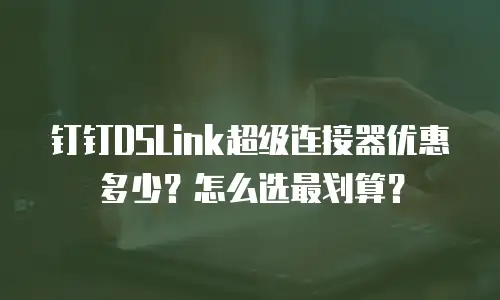 钉钉DSLink超级连接器优惠多少？怎么选最划算？
