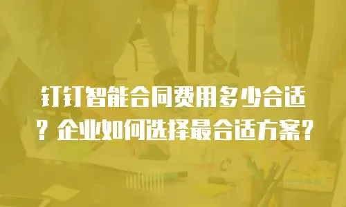 钉钉智能合同费用多少合适？企业如何选择最合适方案？