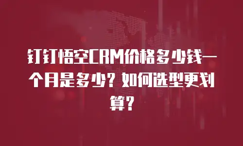 钉钉悟空CRM价格多少钱一个月是多少？如何选型更划算？
