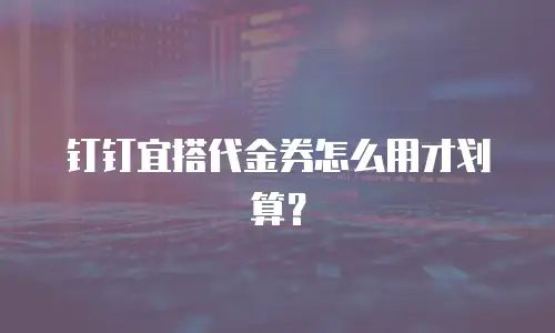 钉钉宜搭代金券怎么用才划算？