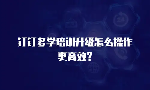 钉钉多学培训升级怎么操作更高效？
