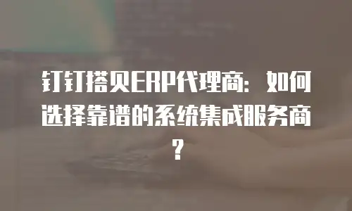 钉钉搭贝ERP代理商：如何选择靠谱的系统集成服务商？
