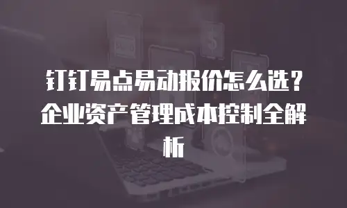 钉钉易点易动报价怎么选？企业资产管理成本控制全解析