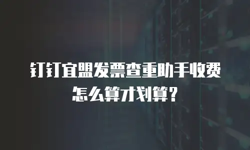 钉钉宜盟发票查重助手收费怎么算才划算？