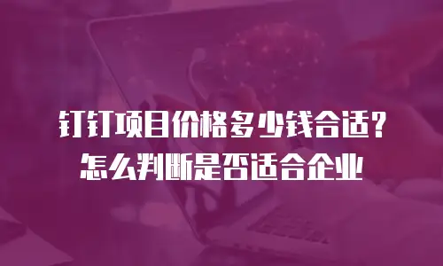 钉钉项目价格多少钱合适？怎么判断是否适合企业
