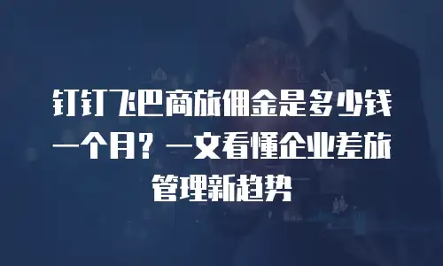 钉钉飞巴商旅佣金是多少钱一个月？一文看懂企业差旅管理新趋势