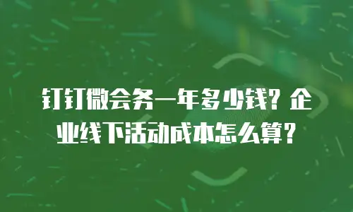 钉钉微会务一年多少钱？企业线下活动成本怎么算？
