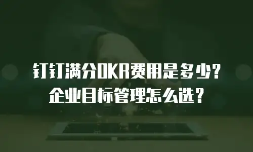 钉钉满分OKR费用是多少？企业目标管理怎么选？