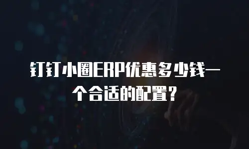 钉钉小圈ERP优惠多少钱一个合适的配置？