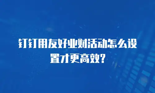钉钉用友好业财活动怎么设置才更高效？