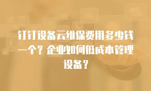 钉钉设备云维保费用多少钱一个？企业如何低成本管理设备？