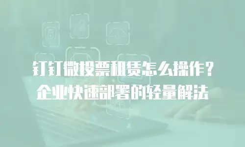 钉钉微投票租赁怎么操作？企业快速部署的轻量解法