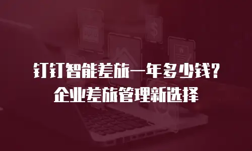 钉钉智能差旅一年多少钱？企业差旅管理新选择