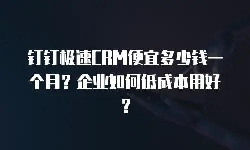 钉钉极速CRM便宜多少钱一个月？企业如何低成本用好？