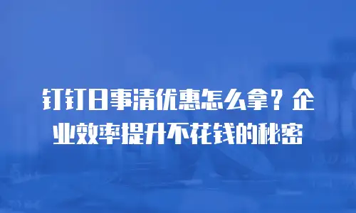 钉钉日事清优惠怎么拿？企业效率提升不花钱的秘密