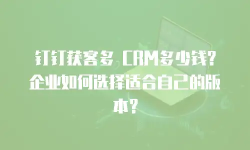 钉钉获客多 CRM多少钱？企业如何选择适合自己的版本？