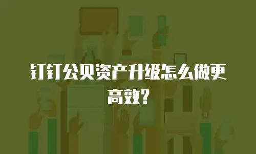 钉钉公贝资产升级怎么做更高效？