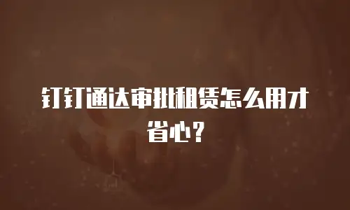 钉钉通达审批租赁怎么用才省心？