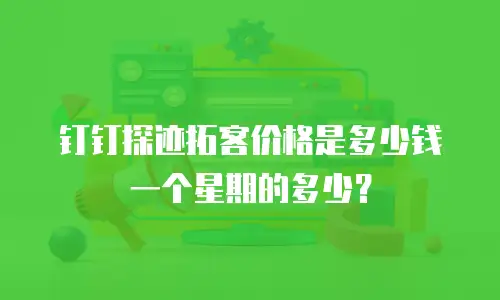 钉钉探迹拓客价格是多少钱一个星期的多少？