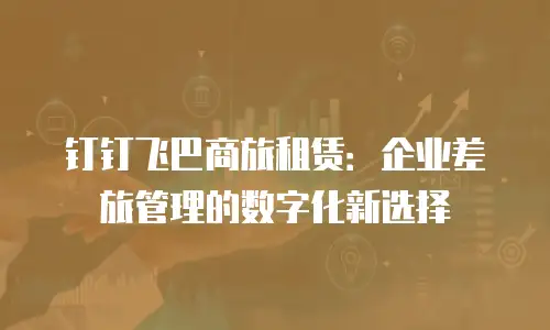 钉钉飞巴商旅租赁：企业差旅管理的数字化新选择