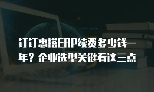 钉钉惠搭ERP续费多少钱一年？企业选型关键看这三点