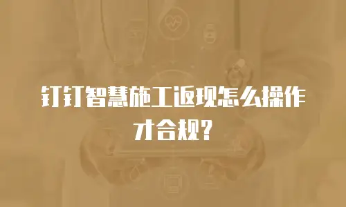 钉钉智慧施工返现怎么操作才合规？