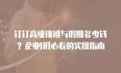 钉钉高级排班与假期多少钱？企业HR必看的实操指南