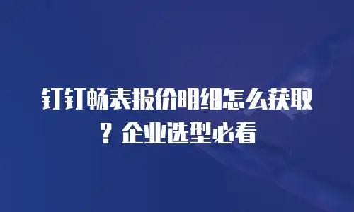 钉钉畅表报价明细怎么获取？企业选型必看