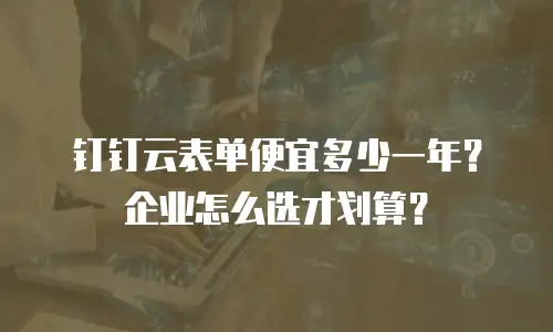 钉钉云表单便宜多少一年？企业怎么选才划算？