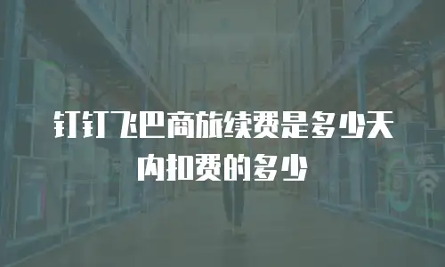 钉钉飞巴商旅续费是多少天内扣费的多少